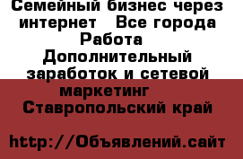 Семейный бизнес через интернет - Все города Работа » Дополнительный заработок и сетевой маркетинг   . Ставропольский край